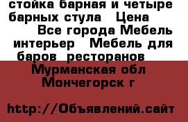 стойка барная и четыре барных стула › Цена ­ 20 000 - Все города Мебель, интерьер » Мебель для баров, ресторанов   . Мурманская обл.,Мончегорск г.